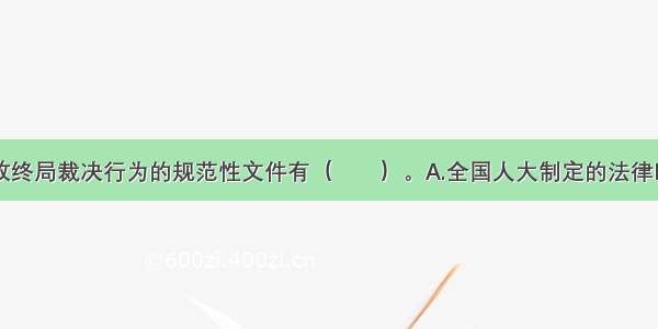 可以设定行政终局裁决行为的规范性文件有（　　）。A.全国人大制定的法律B.国务院制定