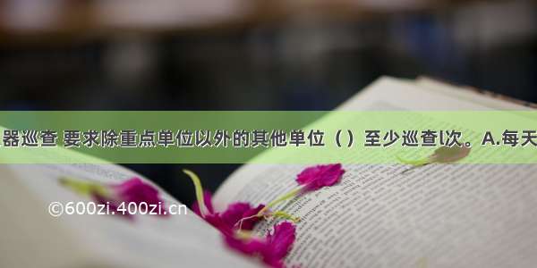 建筑灭火器巡查 要求除重点单位以外的其他单位（　　）至少巡查l次。A.每天B.每周C.