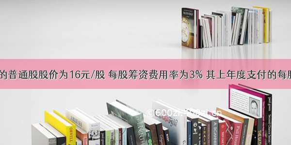 某公司当前的普通股股价为16元/股 每股筹资费用率为3% 其上年度支付的每股股利为2元