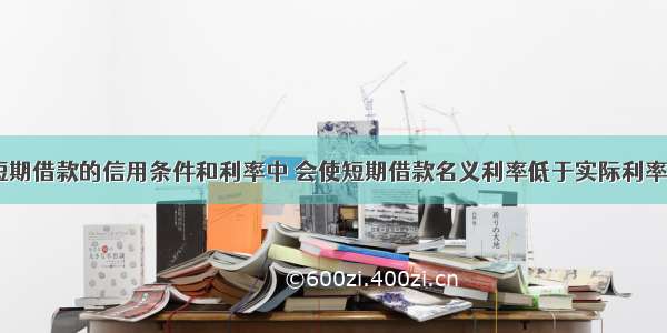 下列有关短期借款的信用条件和利率中 会使短期借款名义利率低于实际利率的有（　　）