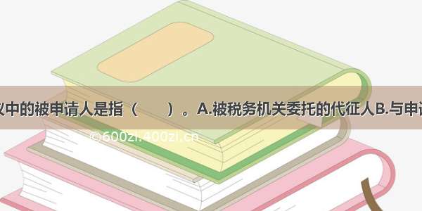 税务行政复议中的被申请人是指（　　）。A.被税务机关委托的代征人B.与申请人存在控股