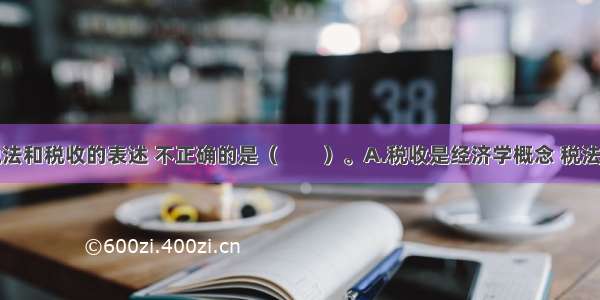 下列有关税法和税收的表述 不正确的是（　　）。A.税收是经济学概念 税法是法学概念