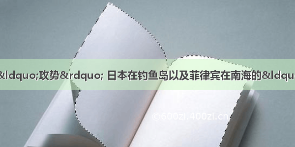 面对美国加大重返亚太的&ldquo;攻势&rdquo; 日本在钓鱼岛以及菲律宾在南海的&ldquo;无理&rdquo; 我国要①