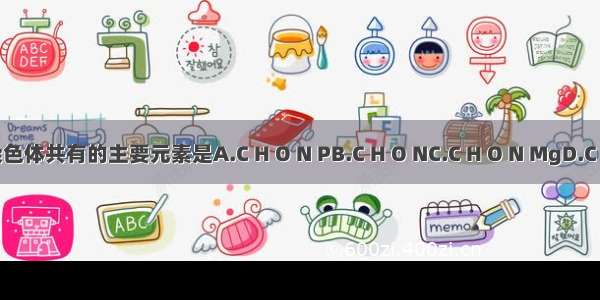 组成叶绿体和染色体共有的主要元素是A.C H O N PB.C H O NC.C H O N MgD.C H O N P S K Ca