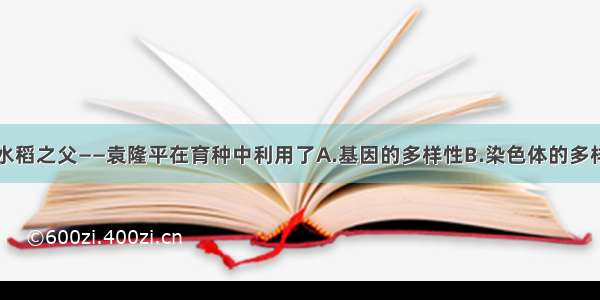 单选题杂交水稻之父——袁隆平在育种中利用了A.基因的多样性B.染色体的多样性C.种类的