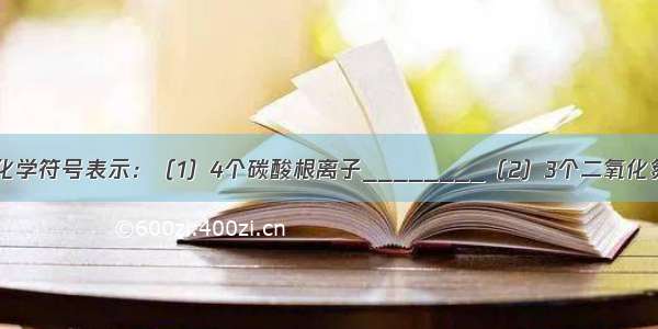 根据下列要求用化学符号表示：（1）4个碳酸根离子________（2）3个二氧化氮分子______