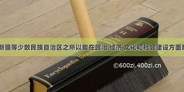 单选题西藏 新疆等少数民族自治区之所以能在政治 经济 文化和社会建设方面取得巨大成就