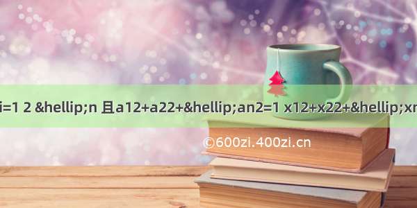 设ai∈R+ xi∈R+ i=1 2 …n 且a12+a22+…an2=1 x12+x22+…xn2=1 则的值中 现