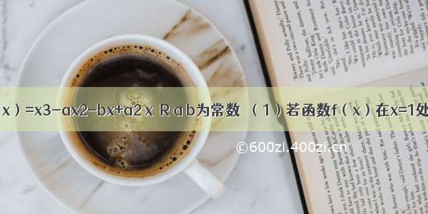 已知函数f（x）=x3-ax2-bx+a2 x∈R a b为常数．（1）若函数f（x）在x=1处有极值10