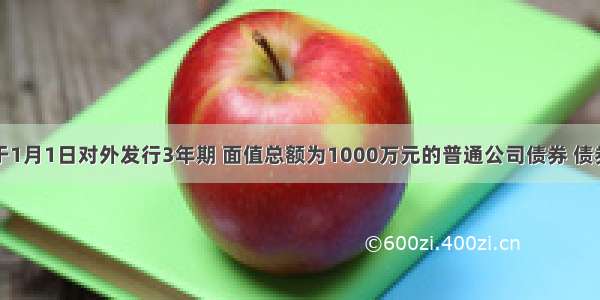 某公司于1月1日对外发行3年期 面值总额为1000万元的普通公司债券 债券票面年