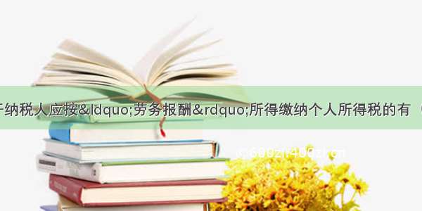 下列个人收入 属于纳税人应按“劳务报酬”所得缴纳个人所得税的有（　　）。A.支付给