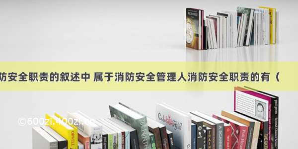 下列关于消防安全职责的叙述中 属于消防安全管理人消防安全职责的有（　　）。A.贯彻