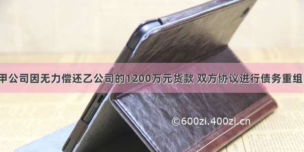 6月1日 甲公司因无力偿还乙公司的1200万元货款 双方协议进行债务重组。按债务