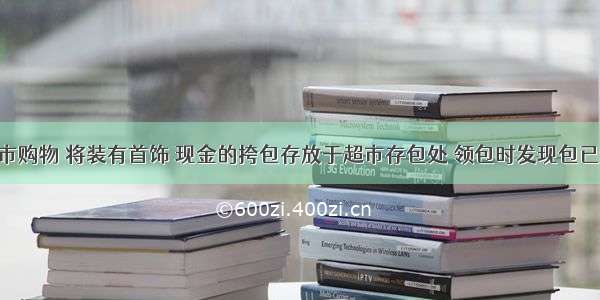 朱某进超市购物 将装有首饰 现金的挎包存放于超市存包处 领包时发现包已遗失 朱某