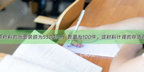 丙公司期末原材料的账面余额为5300万元 数量为100件。该材料计提的存货跌价准备余额