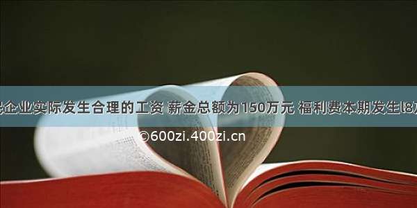 某居民企业实际发生合理的工资 薪金总额为150万元 福利费本期发生l8万元 拨