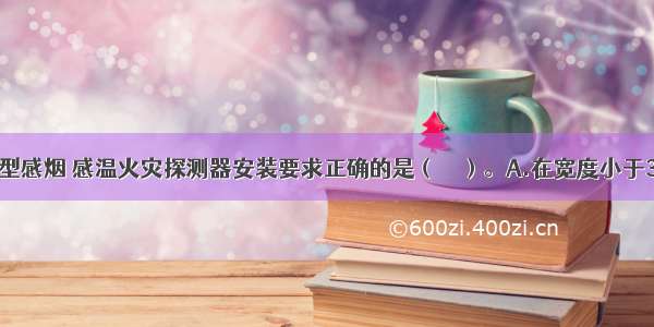 下列有关点型感烟 感温火灾探测器安装要求正确的是（　　）。A.在宽度小于3m的内走道