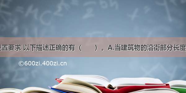 对消防车道设置要求 以下描述正确的有（　　）。A.当建筑物的沿街部分长度超过150m或