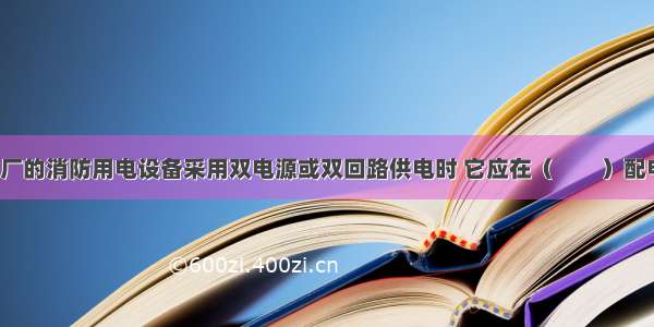 当火力发电厂的消防用电设备采用双电源或双回路供电时 它应在（　　）配电箱处切换。