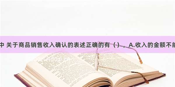 下列各项中 关于商品销售收入确认的表述正确的有（　　）。A.收入的金额不能可靠计量