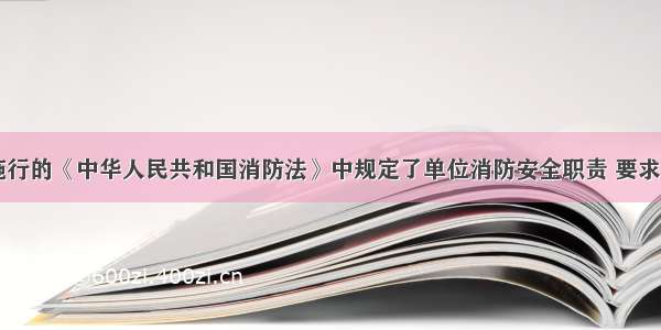 5月1日施行的《中华人民共和国消防法》中规定了单位消防安全职责 要求对建筑消