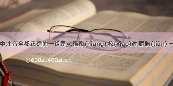 下列词语中注音全都正确的一组是A.酝酿(niàng) 校(xiào)对 腼腆(tiǎn) 一曝(pǜ)十