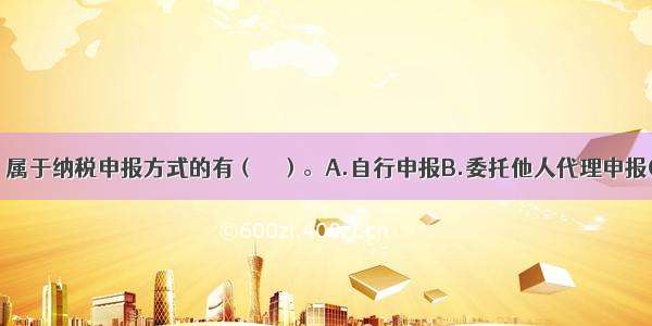 下列各项中 属于纳税申报方式的有（　　）。A.自行申报B.委托他人代理申报C.数据电文