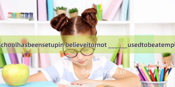 Ourschoolhasbeensetupin believeitornot ______usedtobeatempleten