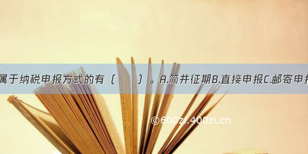 下列项目中 属于纳税申报方式的有（　　）。A.简并征期B.直接申报C.邮寄申报D.数据电文