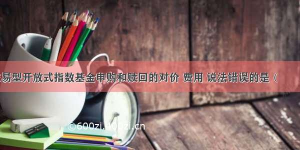 下列关于交易型开放式指数基金申购和赎回的对价 费用 说法错误的是（　　）。A.场内