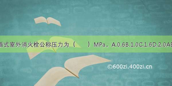 承插式室外消火栓公称压力为（　　）MPa。A.0.6B.1.0C.1.6D.2.0ABCD