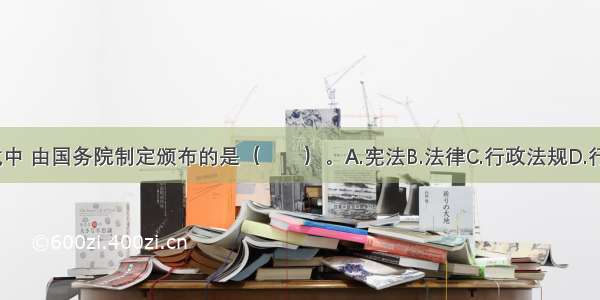 下列法的形式中 由国务院制定颁布的是（　　）。A.宪法B.法律C.行政法规D.行政规章ABCD