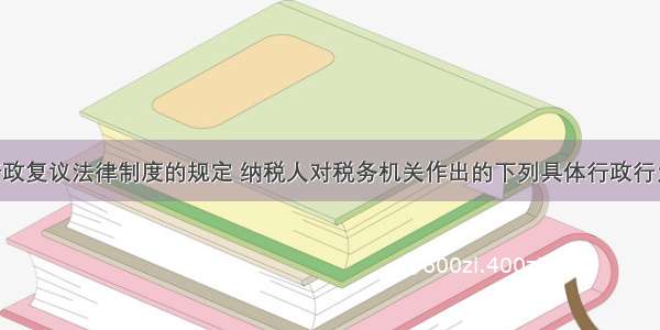 根据税务行政复议法律制度的规定 纳税人对税务机关作出的下列具体行政行为不服时 可