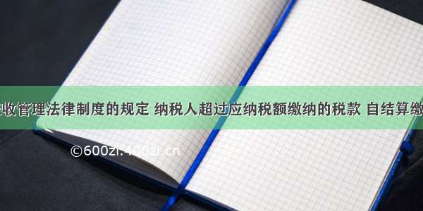 根据税收征收管理法律制度的规定 纳税人超过应纳税额缴纳的税款 自结算缴纳税款之日