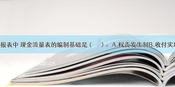 企业的财务报表中 现金流量表的编制基础是（　　）。A.权责发生制B.收付实现制C.现收