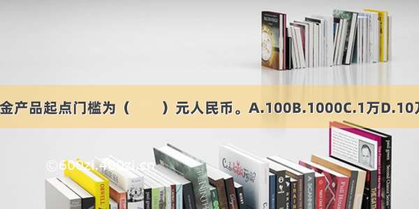 QDII基金产品起点门槛为（　　）元人民币。A.100B.1000C.1万D.10万ABCD