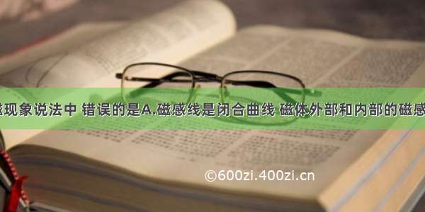 下列有关磁现象说法中 错误的是A.磁感线是闭合曲线 磁体外部和内部的磁感线都是从N