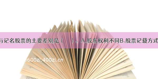 无记名股票与记名股票的主要差别是（　　）。A.股东权利不同B.股票记载方式不同C.股票