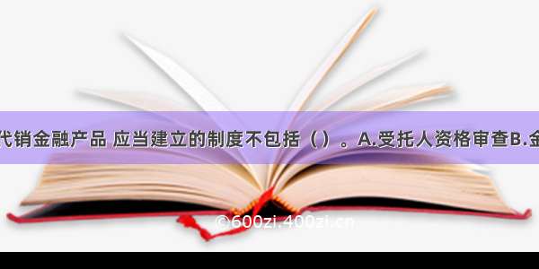 证券公司代销金融产品 应当建立的制度不包括（　　）。A.受托人资格审查B.金融产品尽