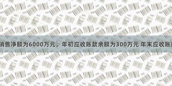 某公司度销售净额为6000万元。年初应收账款余额为300万元 年末应收账款余额为5