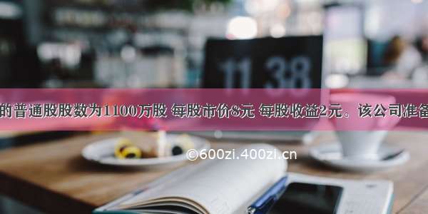 某公司目前的普通股股数为1100万股 每股市价8元 每股收益2元。该公司准备按照目前的