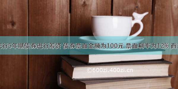 某公司拟发行5年期债券进行筹资 债券票面金额为100元 票面利率为12% 而当时市场利