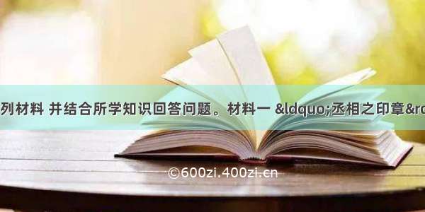 （15分）阅读下列材料 并结合所学知识回答问题。材料一 &ldquo;丞相之印章&rdquo;封泥材料二 