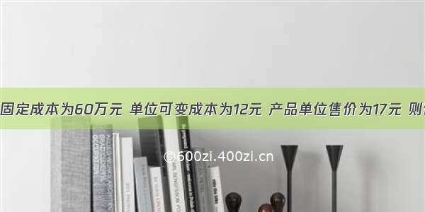 某企业的总固定成本为60万元 单位可变成本为12元 产品单位售价为17元 则该产品盈亏