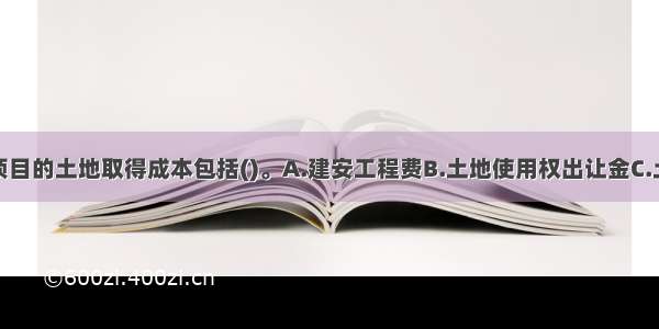 房地产开发项目的土地取得成本包括()。A.建安工程费B.土地使用权出让金C.土地房屋征收