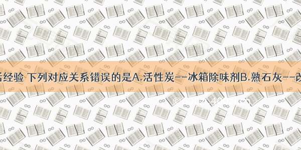 根据你的生活经验 下列对应关系错误的是A.活性炭--冰箱除味剂B.熟石灰--改良酸性土壤