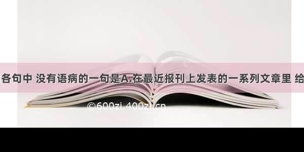 单选题下列各句中 没有语病的一句是A.在最近报刊上发表的一系列文章里 给了我们一个