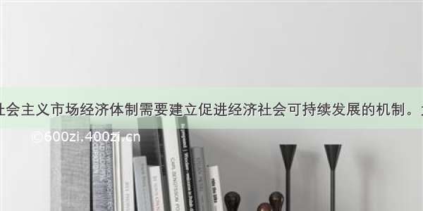 单选题完善社会主义市场经济体制需要建立促进经济社会可持续发展的机制。大力发展循环