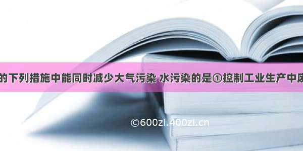 某城市采用的下列措施中能同时减少大气污染 水污染的是①控制工业生产中废气和废水的