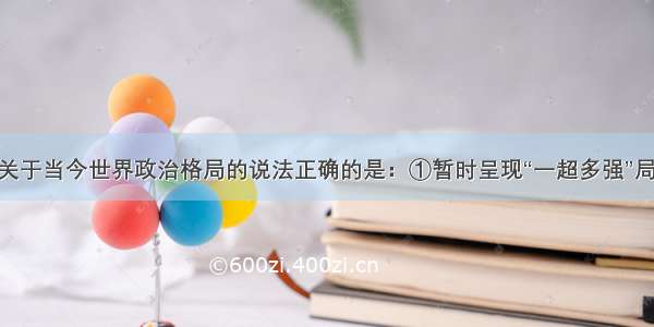 单选题下列关于当今世界政治格局的说法正确的是：①暂时呈现“一超多强”局面； 